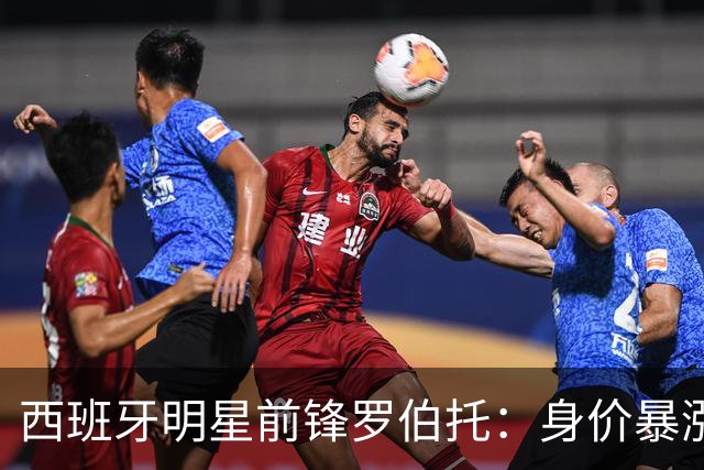 西班牙明星前锋罗伯托：身价暴涨，国脚梦成真！